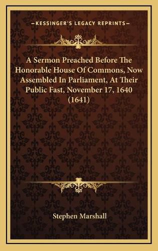 A Sermon Preached Before the Honorable House of Commons, Now Assembled in Parliament, at Their Public Fast, November 17, 1640 (1641)