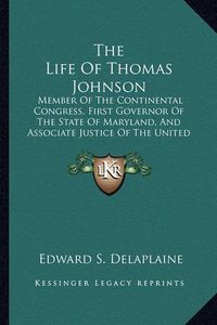 Cover image for The Life of Thomas Johnson: Member of the Continental Congress, First Governor of the State of Maryland, and Associate Justice of the United States Supreme Court