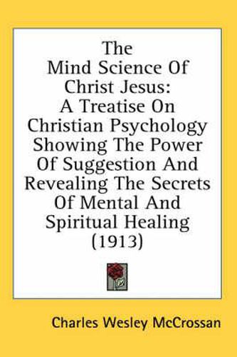 Cover image for The Mind Science of Christ Jesus: A Treatise on Christian Psychology Showing the Power of Suggestion and Revealing the Secrets of Mental and Spiritual Healing (1913)