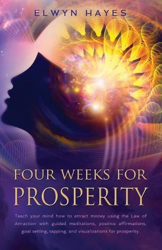 Cover image for Four Weeks For Prosperity: Teach your mind how to attract money using the Law of Attraction with guided meditations, positive affirmations, goal setting, tapping, and visualizations for prosperity