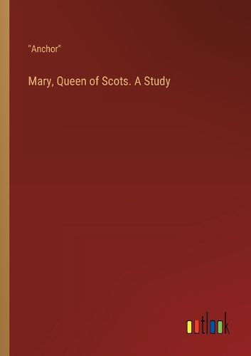 Mary, Queen of Scots. A Study