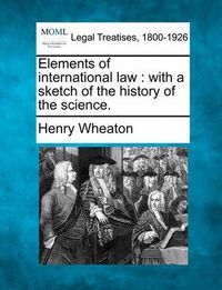 Cover image for Elements of International Law: With a Sketch of the History of the Science.