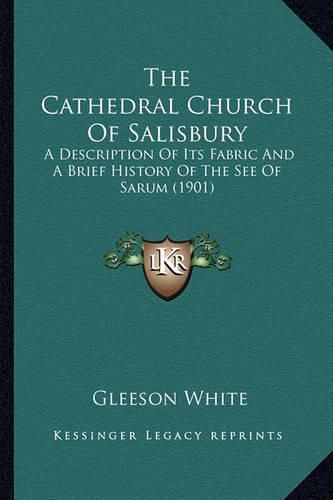 The Cathedral Church of Salisbury: A Description of Its Fabric and a Brief History of the See of Sarum (1901)