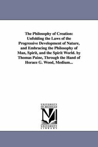 Cover image for The Philosophy of Creation: Unfolding the Laws of the Progressive Development of Nature, and Embracing the Philosophy of Man, Spirit, and the Spir