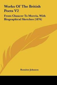 Cover image for Works of the British Poets V2: From Chaucer to Morris, with Biographical Sketches (1876)