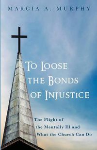 Cover image for To Loose the Bonds of Injustice: The Plight of the Mentally Ill and What the Church Can Do