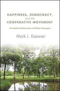 Cover image for Happiness, Democracy, and the Cooperative Movement: The Radical Utilitarianism of William Thompson