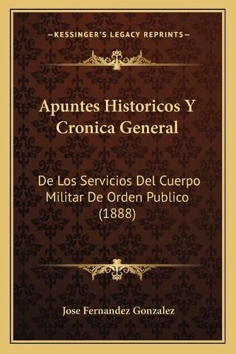 Cover image for Apuntes Historicos y Cronica General: de Los Servicios del Cuerpo Militar de Orden Publico (1888)