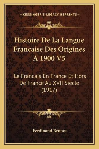 Histoire de La Langue Francaise Des Origines a 1900 V5: Le Francais En France Et Hors de France Au XVII Siecle (1917)