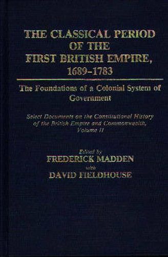 The Classical Period of the First British Empire, 1689-1783: The Foundations of a Colonial System of Government: Select Documents on the Constitutional History of the British Empire and Commonwealth, Volume II