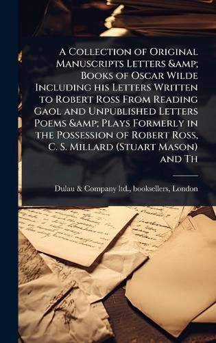 Cover image for A Collection of Original Manuscripts Letters & Books of Oscar Wilde Including his Letters Written to Robert Ross From Reading Gaol and Unpublished Letters Poems & Plays Formerly in the Possession of Robert Ross, C. S. Millard (Stuart Mason) and Th
