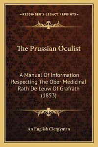 Cover image for The Prussian Oculist: A Manual of Information Respecting the Ober Medicinal Rath de Leuw of Grafrath (1853)