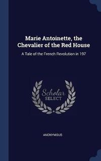 Cover image for Marie Antoinette, the Chevalier of the Red House: A Tale of the French Revolution in 197