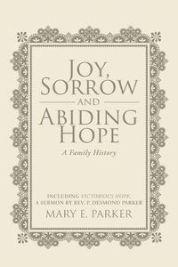 Cover image for Joy, Sorrow and Abiding Hope (A Family History): Including Victorious Hope, a sermon by Rev. P. Desmond Parker