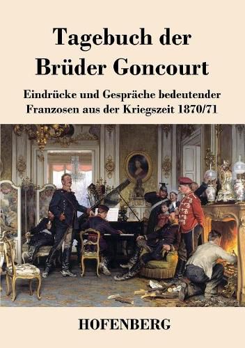 Tagebuch der Bruder Goncourt: Eindrucke und Gesprache bedeutender Franzosen aus der Kriegszeit 1870-71