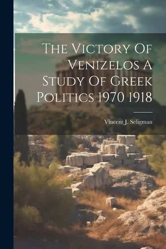 Cover image for The Victory Of Venizelos A Study Of Greek Politics 1970 1918