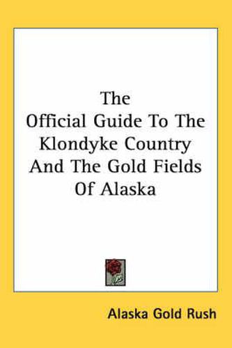 Cover image for The Official Guide To The Klondyke Country And The Gold Fields Of Alaska