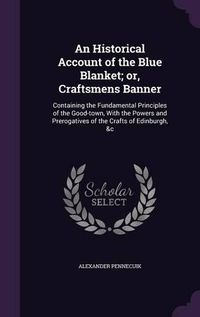 Cover image for An Historical Account of the Blue Blanket; Or, Craftsmens Banner: Containing the Fundamental Principles of the Good-Town, with the Powers and Prerogatives of the Crafts of Edinburgh, &C