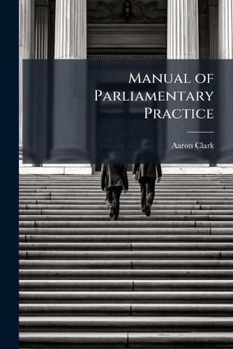 Cover image for Manual of Parliamentary Practice: Comp. and Arranged for the Use of the Senate and Assembly of the State of New York