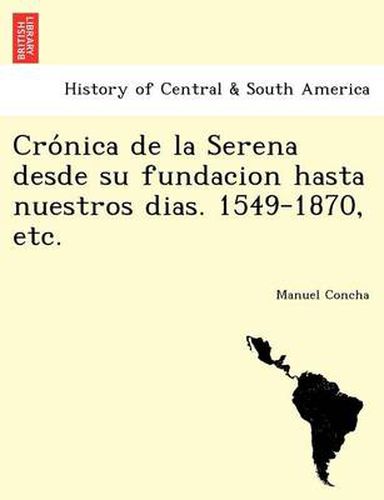 Cover image for Cro&#769;nica de la Serena desde su fundacion hasta nuestros dias. 1549-1870, etc.