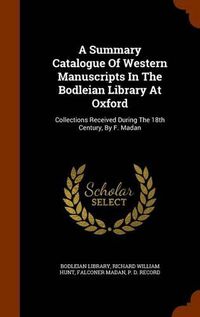 Cover image for A Summary Catalogue of Western Manuscripts in the Bodleian Library at Oxford: Collections Received During the 18th Century, by F. Madan