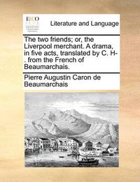 Cover image for The Two Friends; Or, the Liverpool Merchant. a Drama, in Five Acts, Translated by C. H-. from the French of Beaumarchais.