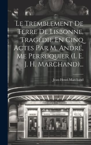 Cover image for Le Tremblement De Terre De Lisbonne, Tragedie En Cinq Actes Par M. Andre, Me Perruquier (i. E. J. H. Marchand)...