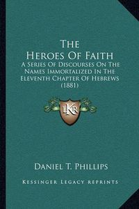 Cover image for The Heroes of Faith: A Series of Discourses on the Names Immortalized in the Eleventh Chapter of Hebrews (1881)