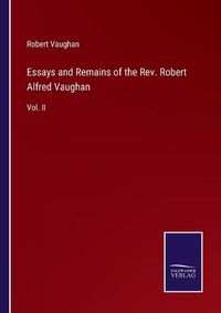 Cover image for Essays and Remains of the Rev. Robert Alfred Vaughan