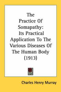 Cover image for The Practice of Somapathy: Its Practical Application to the Various Diseases of the Human Body (1913)