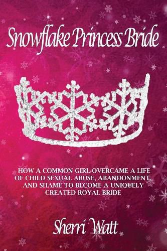 Cover image for Snowflake Princess Bride: How a Common Girl Overcame a Life of Child Sexual Abuse, Abandonment, and Shame to Become a Uniquely Created Royal Bride