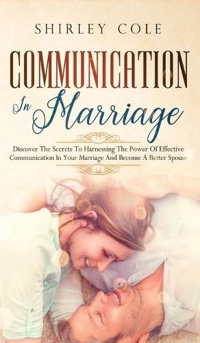 Cover image for Communication In Marriage: Discover The Secrets To Harnessing The Power Of Effective Communication In Your Marriage And Become A Better Spouse