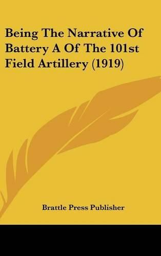 Cover image for Being the Narrative of Battery a of the 101st Field Artillery (1919)