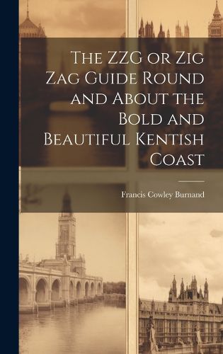 Cover image for The ZZG or Zig Zag Guide Round and About the Bold and Beautiful Kentish Coast