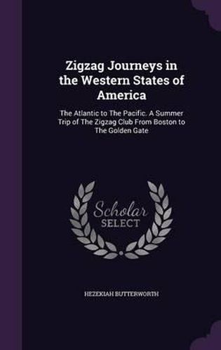 Zigzag Journeys in the Western States of America: The Atlantic to the Pacific. a Summer Trip of the Zigzag Club from Boston to the Golden Gate