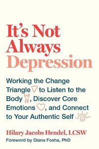 Cover image for It's Not Always Depression: Working the Change Triangle to Listen to the Body, Discover Core Emotions, and  Connect to Your Authentic Self