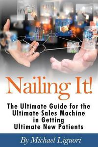 Cover image for Nailing It!: The Ultimate Guide for the Ultimate Sales Machine in getting Ultimate New Patients