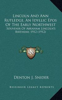 Cover image for Lincoln and Ann Rutledge, an Idyllic Epos of the Early Northwest: Souvenir of Abraham Lincoln's Birthday, 1912 (1912)