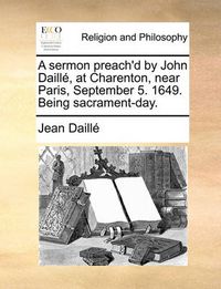 Cover image for A Sermon Preach'd by John Daill, at Charenton, Near Paris, September 5. 1649. Being Sacrament-Day.