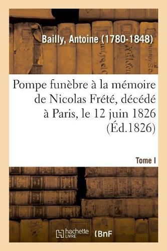 Pompe Funebre A La Memoire de Nicolas Frete, Decede A Paris, Le 12 Juin 1826. Tome I