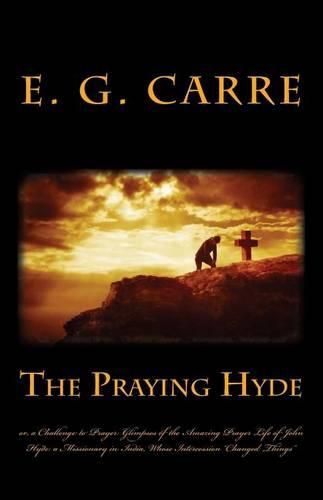 Cover image for The Praying Hyde or, a Challenge to Prayer: Glimpses of the Amazing Prayer Life of John Hyde: a Missionary in India, Whose Intercession  Changed Things