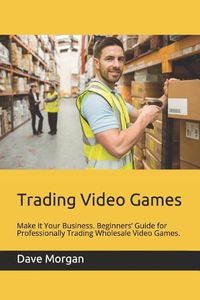 Cover image for Trading Video Games: Make It Your Business. Beginners' Guide for Professionally Trading Wholesale Video Games.