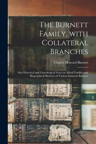 Cover image for The Burnett Family, With Collateral Branches: Also Historical and Genealogical Notes on Allied Families and Biographical Sketches of Various Eminent Burnetts