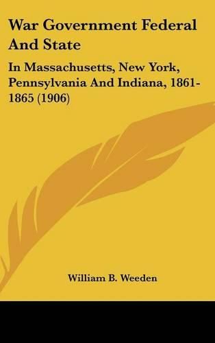 Cover image for War Government Federal and State: In Massachusetts, New York, Pennsylvania and Indiana, 1861-1865 (1906)