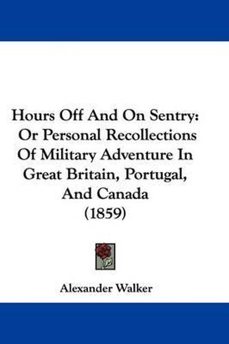 Hours Off And On Sentry: Or Personal Recollections Of Military Adventure In Great Britain, Portugal, And Canada (1859)