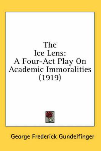 Cover image for The Ice Lens: A Four-ACT Play on Academic Immoralities (1919)