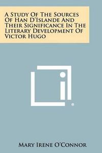 Cover image for A Study of the Sources of Han D'Islande and Their Significance in the Literary Development of Victor Hugo