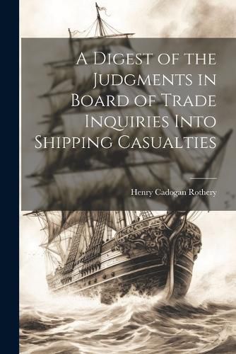 Cover image for A Digest of the Judgments in Board of Trade Inquiries Into Shipping Casualties