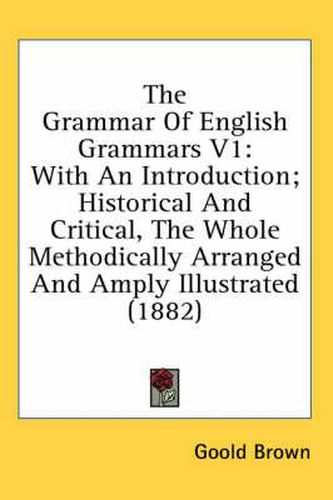 The Grammar of English Grammars V1: With an Introduction; Historical and Critical, the Whole Methodically Arranged and Amply Illustrated (1882)