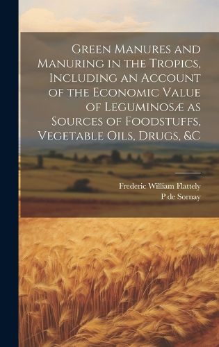 Cover image for Green Manures and Manuring in the Tropics, Including an Account of the Economic Value of Leguminosae as Sources of Foodstuffs, Vegetable Oils, Drugs, &c